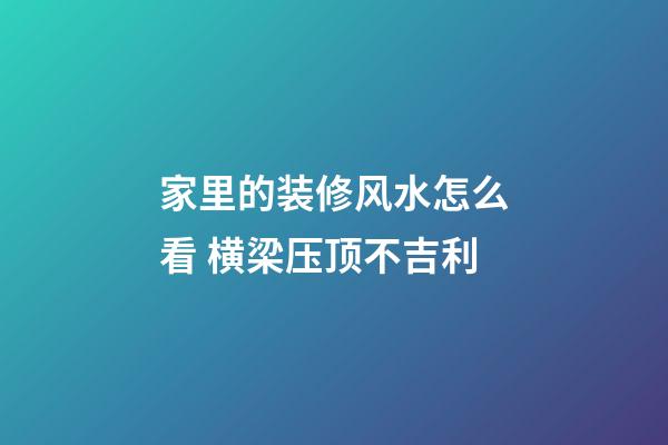 家里的装修风水怎么看 横梁压顶不吉利